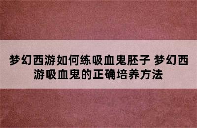 梦幻西游如何练吸血鬼胚子 梦幻西游吸血鬼的正确培养方法